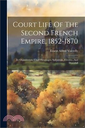 Court Life Of The Second French Empire, 1852-1870: Its Organization, Chief Personages, Splendour, Frivolity, And Downfall