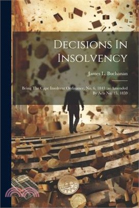 Decisions In Insolvency: Being The Cape Insolvent Ordinance, No. 6, 1843 (as Amended By Acts No. 15, 1859