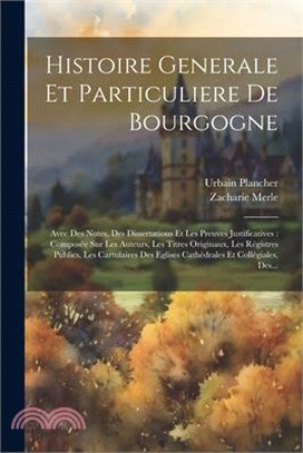 Histoire Generale Et Particuliere De Bourgogne: Avec Des Notes, Des Dissertations Et Les Preuves Justificatives: Composée Sur Les Auteurs, Les Titres