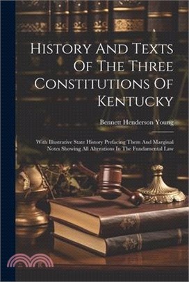 History And Texts Of The Three Constitutions Of Kentucky: With Illustrative State History Prefacing Them And Marginal Notes Showing All Alterations In