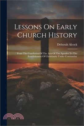 Lessons On Early Church History: From The Conclusion Of The Acts Of The Apostles To The Establishment Of Christianity Under Constantine