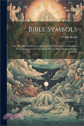 Bible Symbols: Or, The Bible In Pictures, Designed And Arranged To Stimulate A Greater Interest In The Study Of The Bible By Both You