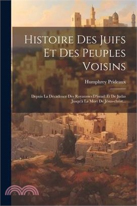 Histoire Des Juifs Et Des Peuples Voisins: Depuis La Décadence Des Royaumes D'israël Et De Judas Jusqu'à La Mort De Jésus-christ...