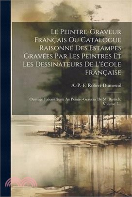 Le Peintre-graveur Français Ou Catalogue Raisonné Des Estampes Gravées Par Les Peintres Et Les Dessinateurs De L'école Française: Ouvrage Faisant Suit