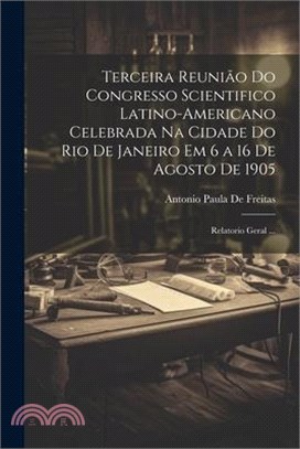 Terceira Reunião Do Congresso Scientifico Latino-Americano Celebrada Na Cidade Do Rio De Janeiro Em 6 a 16 De Agosto De 1905: Relatorio Geral ...