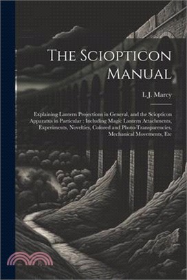 The Sciopticon Manual: Explaining Lantern Projections in General, and the Sciopticon Apparatus in Particular: Including Magic Lantern Attachm