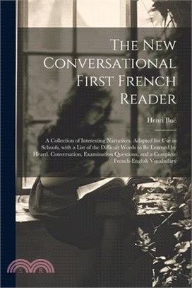 The New Conversational First French Reader: A Collection of Interesting Narratives, Adapted for Use in Schools, with a List of the Difficult Words to