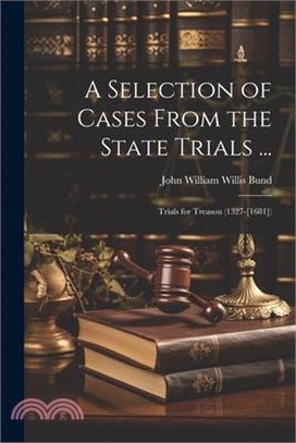 A Selection of Cases From the State Trials ...: Trials for Treason (1327-[1681])