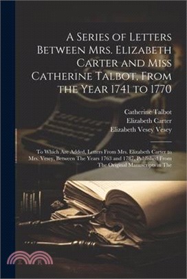 A Series of Letters Between Mrs. Elizabeth Carter and Miss Catherine Talbot, From the Year 1741 to 1770: To Which Are Added, Letters From Mrs. Elizabe