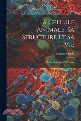 La Cellule Animale, Sa Structure Et Sa Vie: Étude Biologique Et Pratique