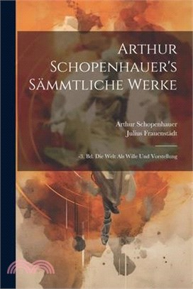 Arthur Schopenhauer's Sämmtliche Werke: -3. Bd. Die Welt Als Wille Und Vorstellung