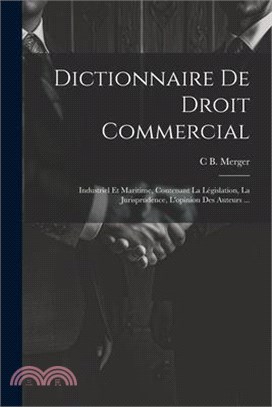 Dictionnaire De Droit Commercial: Industriel Et Maritime, Contenant La Législation, La Jurisprudence, L'opinion Des Auteurs ...