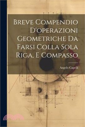 Breve Compendio D'operazioni Geometriche Da Farsi Colla Sola Riga, E Compasso