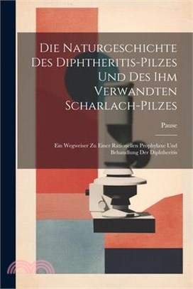 Die Naturgeschichte Des Diphtheritis-Pilzes Und Des Ihm Verwandten Scharlach-Pilzes: Ein Wegweiser Zu Einer Rationellen Prophylaxe Und Behandlung Der