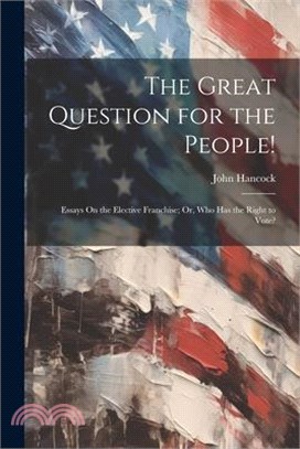 The Great Question for the People!: Essays On the Elective Franchise; Or, Who Has the Right to Vote?