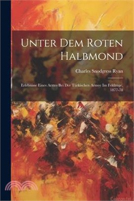 Unter Dem Roten Halbmond: Erlebnisse Eines Arztes Bei Der Türkischen Armee Im Feldzuge, 1877-78