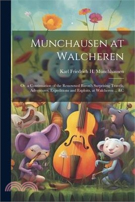 Munchausen at Walcheren: Or, a Continuation of the Renowned Baron's Surprising Travels, Adventures, Expeditions and Exploits, at Walcheren ...