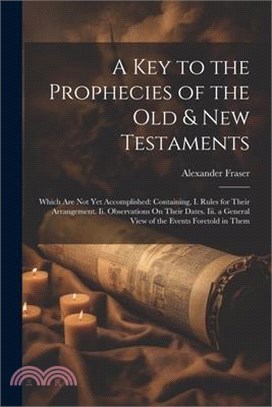 A Key to the Prophecies of the Old & New Testaments: Which Are Not Yet Accomplished: Containing, I. Rules for Their Arrangement. Ii. Observations On T