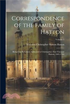 Correspondence of the Family of Hatton: Being Chiefly Letters Addressed to Christopher, First Viscount Hatton, 1601-1704; Volume 1