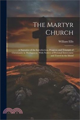 The Martyr Church: A Narrative of the Introduction, Progress, and Triumph of Christianity in Madagascar, With Notices of Personal Interco