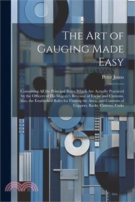 The Art of Gauging Made Easy: Containing All the Principal Rules Which Are Actually Practiced by the Officers of His Majesty's Revenue of Excise and