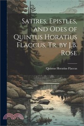 Satires, Epistles, and Odes of Quintus Horatius Flaccus, Tr. by J.B. Rose