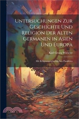 Untersuchungen Zur Geschichte Und Religion Der Alten Germanen in Asien Und Europa: Mit Religionsgeschichtlichen Parallelen