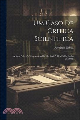 Um Caso De Critica Scientifica: (Artigos Pub. N'o "Commercio De São Paulo" 17 a 25 De Junho De 1902)