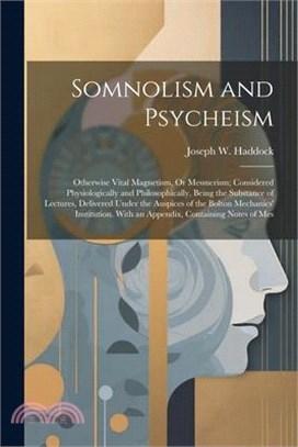 Somnolism and Psycheism: Otherwise Vital Magnetism, Or Mesmerism; Considered Physiologically and Philosophically, Being the Substance of Lectur