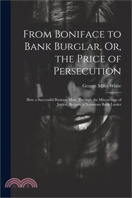 From Boniface to Bank Burglar, Or, the Price of Persecution: How a Successful Business Man, Through the Miscarriage of Justice, Became a Notorious Ban