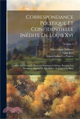 Correspondance Politique Et Confidentielle Inédite De Louis Xvi: Avec Ses Fréres, Et Plusieurs Personnes Célèbres, Pendant Les Dernières Années De Son