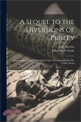 A Sequel to the Diversions of Purley: Containing an Essay On English Verbs, With Remarks On Mr. Tooke's Work