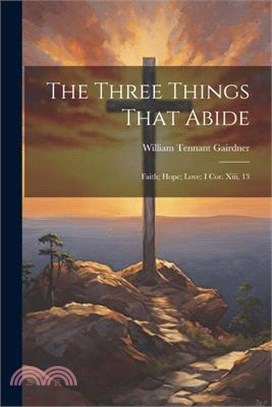 The Three Things That Abide: Faith; Hope; Love: I Cor. Xiii, 13