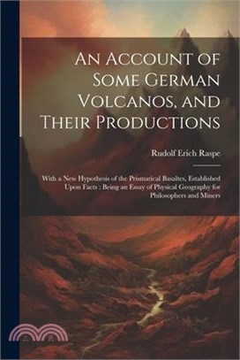 An Account of Some German Volcanos, and Their Productions: With a New Hypothesis of the Prismatical Basaltes, Established Upon Facts: Being an Essay o