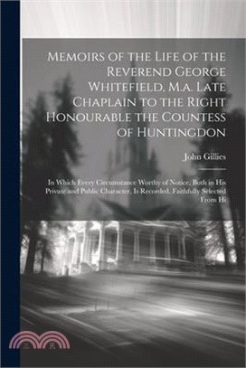 Memoirs of the Life of the Reverend George Whitefield, M.a. Late Chaplain to the Right Honourable the Countess of Huntingdon: In Which Every Circumsta