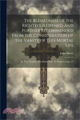 The Blessedness of the Righteous Opened, and Further Recommended From the Consideration of the Vanity of This Mortal Life: In Two Treatises, On Psalm