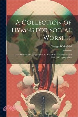 A Collection of Hymns for Social Worship: More Particularly Designed for the Use of the Tabernacle and Chapel Congregations