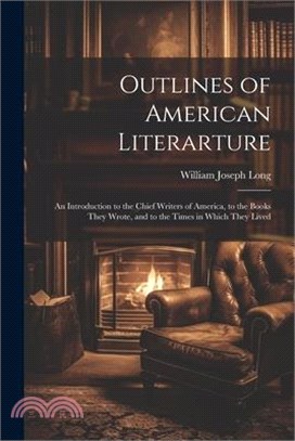 Outlines of American Literarture: An Introduction to the Chief Writers of America, to the Books They Wrote, and to the Times in Which They Lived