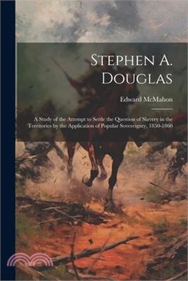 Stephen A. Douglas: A Study of the Attempt to Settle the Question of Slavery in the Territories by the Application of Popular Sovereignty,