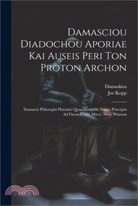Damasciou Diadochou Aporiae Kai Auseis Peri Ton Proton Archon: Damascii Philosophi Platonici Quaestiones De Primis Principiis Ad Finem Codd. Mscrr. Nu