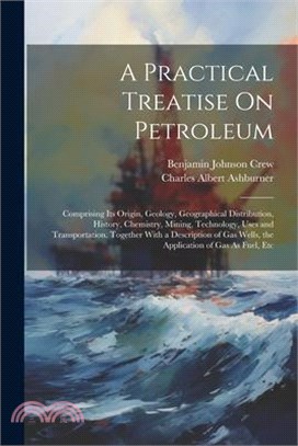 A Practical Treatise On Petroleum: Comprising Its Origin, Geology, Geographical Distribution, History, Chemistry, Mining, Technology, Uses and Transpo