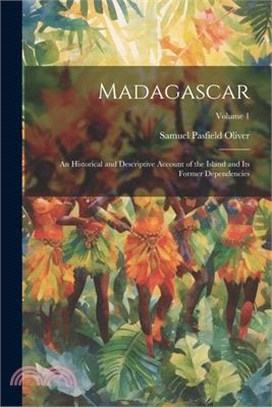 Madagascar: An Historical and Descriptive Account of the Island and Its Former Dependencies; Volume 1