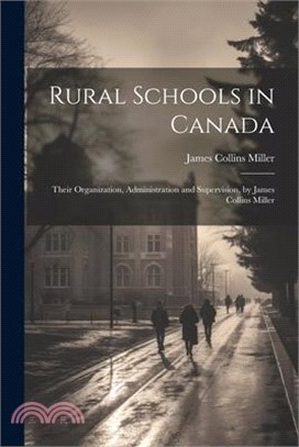 Rural Schools in Canada: Their Organization, Administration and Supervision, by James Collins Miller