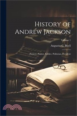 History of Andrew Jackson: Pioneer, Patriot, Soldier, Politician, President; Volume 1