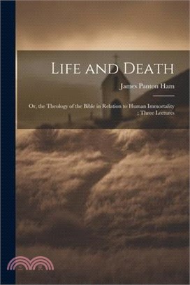 Life and Death: Or, the Theology of the Bible in Relation to Human Immortality; Three Lectures