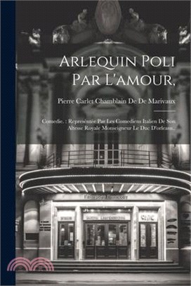 Arlequin Poli Par L'amour,: Comedie.: Represéntée Par Les Comediens Italien De Son Altesse Royale Monseigneur Le Duc D'orleans..