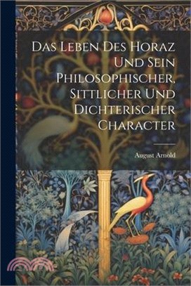 Das Leben Des Horaz Und Sein Philosophischer, Sittlicher Und Dichterischer Character