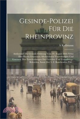 Gesinde-Polizei Für Die Rheinprovinz: Amfassend: Die Gesinde-Ordnung Vom 19. August 1844 Nebst Den Hierzu Erlassenen Allerhöchsten Verordnungen Und Ge