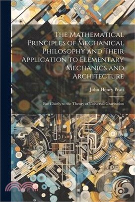 The Mathematical Principles of Mechanical Philosophy and Their Application to Elementary Mechanics and Architecture: But Chiefly to the Theory of Univ