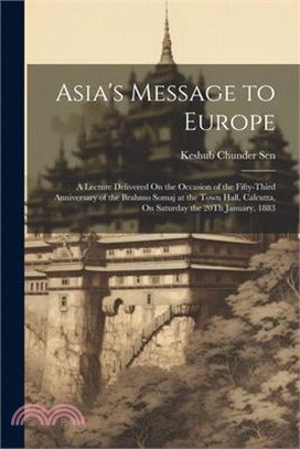 Asia's Message to Europe: A Lecture Delivered On the Occasion of the Fifty-Third Anniversary of the Brahmo Somaj at the Town Hall, Calcutta, On